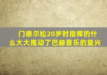 门德尔松20岁时指挥的什么大大推动了巴赫音乐的复兴