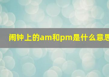 闹钟上的am和pm是什么意思