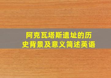 阿克瓦塔斯遗址的历史背景及意义简述英语