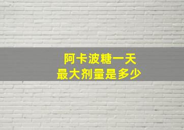 阿卡波糖一天最大剂量是多少