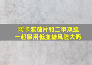 阿卡波糖片和二甲双胍一起服用低血糖风险大吗