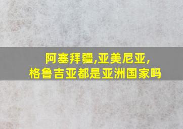 阿塞拜疆,亚美尼亚,格鲁吉亚都是亚洲国家吗