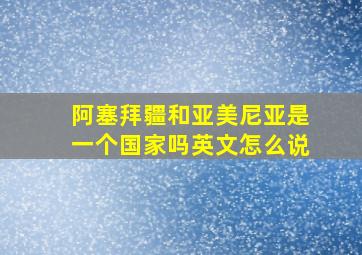 阿塞拜疆和亚美尼亚是一个国家吗英文怎么说