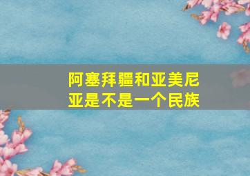 阿塞拜疆和亚美尼亚是不是一个民族