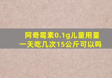 阿奇霉素0.1g儿童用量一天吃几次15公斤可以吗