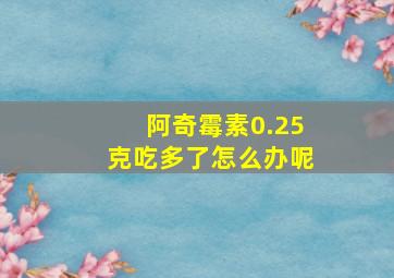 阿奇霉素0.25克吃多了怎么办呢