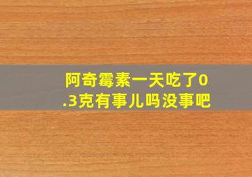 阿奇霉素一天吃了0.3克有事儿吗没事吧