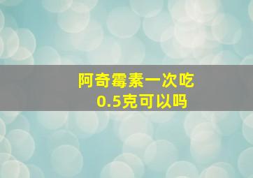 阿奇霉素一次吃0.5克可以吗