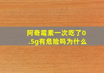 阿奇霉素一次吃了0.5g有危险吗为什么