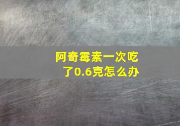 阿奇霉素一次吃了0.6克怎么办