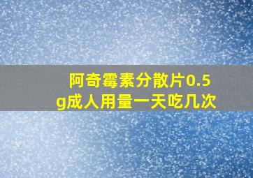 阿奇霉素分散片0.5g成人用量一天吃几次