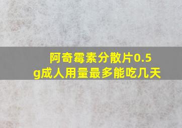 阿奇霉素分散片0.5g成人用量最多能吃几天