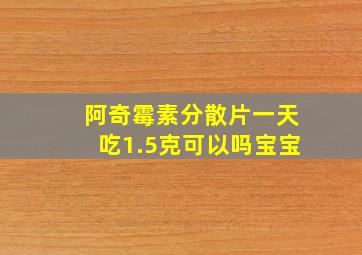 阿奇霉素分散片一天吃1.5克可以吗宝宝