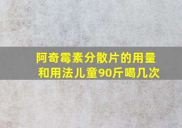 阿奇霉素分散片的用量和用法儿童90斤喝几次