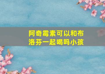 阿奇霉素可以和布洛芬一起喝吗小孩