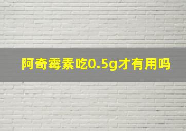 阿奇霉素吃0.5g才有用吗