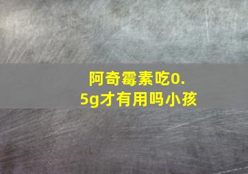 阿奇霉素吃0.5g才有用吗小孩