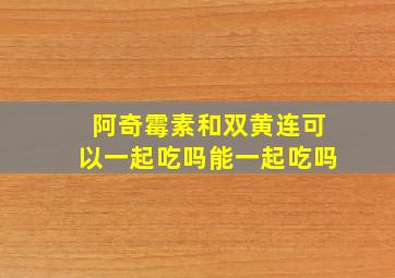 阿奇霉素和双黄连可以一起吃吗能一起吃吗