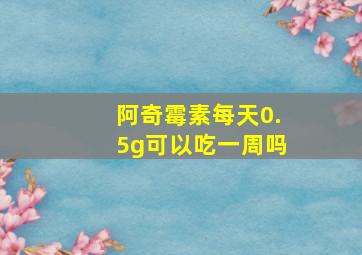 阿奇霉素每天0.5g可以吃一周吗