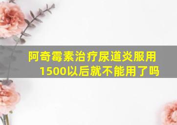 阿奇霉素治疗尿道炎服用1500以后就不能用了吗