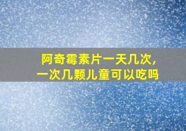 阿奇霉素片一天几次,一次几颗儿童可以吃吗