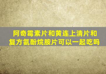 阿奇霉素片和黄连上清片和复方氨酚烷胺片可以一起吃吗