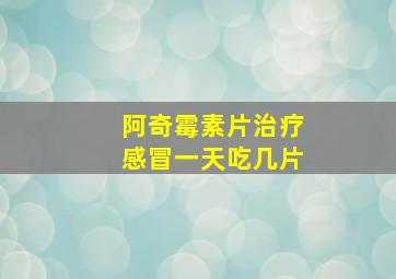 阿奇霉素片治疗感冒一天吃几片