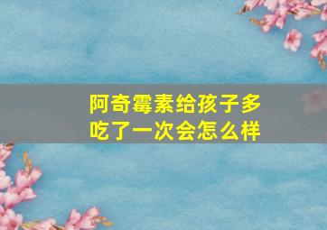 阿奇霉素给孩子多吃了一次会怎么样