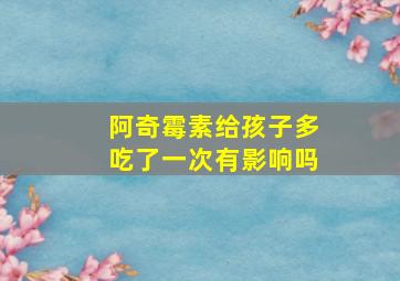 阿奇霉素给孩子多吃了一次有影响吗