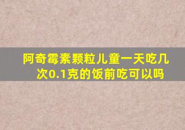 阿奇霉素颗粒儿童一天吃几次0.1克的饭前吃可以吗