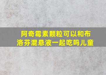 阿奇霉素颗粒可以和布洛芬混悬液一起吃吗儿童