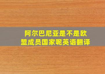 阿尔巴尼亚是不是欧盟成员国家呢英语翻译