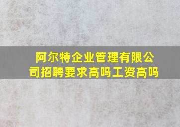 阿尔特企业管理有限公司招聘要求高吗工资高吗