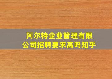 阿尔特企业管理有限公司招聘要求高吗知乎