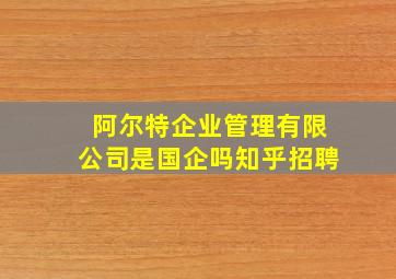 阿尔特企业管理有限公司是国企吗知乎招聘