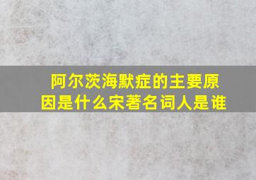 阿尔茨海默症的主要原因是什么宋著名词人是谁