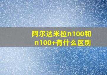 阿尔达米拉n100和n100+有什么区别