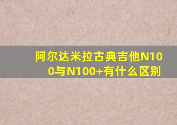 阿尔达米拉古典吉他N100与N100+有什么区别