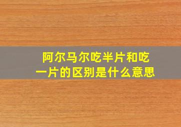 阿尔马尔吃半片和吃一片的区别是什么意思