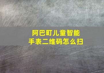 阿巴町儿童智能手表二维码怎么扫