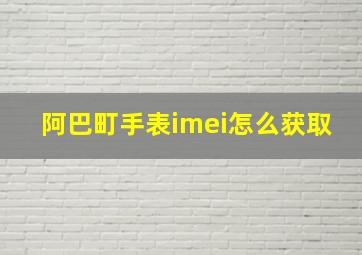 阿巴町手表imei怎么获取