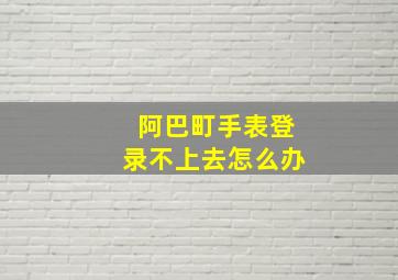 阿巴町手表登录不上去怎么办