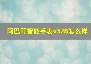 阿巴町智能手表v328怎么样