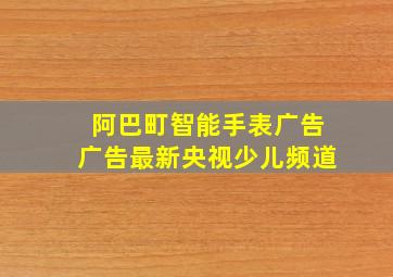 阿巴町智能手表广告广告最新央视少儿频道