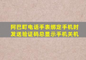 阿巴町电话手表绑定手机时发送验证码总显示手机关机