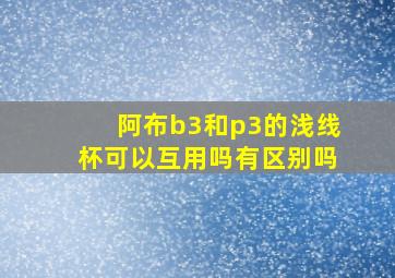 阿布b3和p3的浅线杯可以互用吗有区别吗