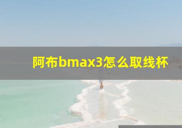 阿布bmax3怎么取线杯