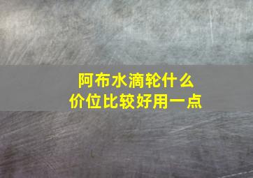 阿布水滴轮什么价位比较好用一点