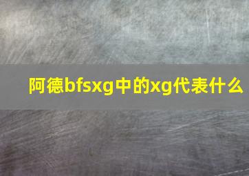 阿德bfsxg中的xg代表什么