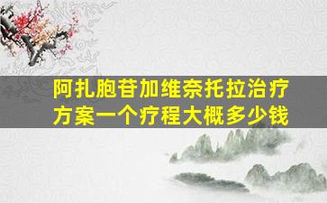 阿扎胞苷加维奈托拉治疗方案一个疗程大概多少钱